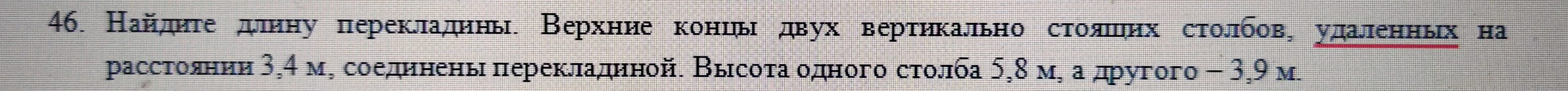 46. Найдите длину перекладины. Верхние концы двух вертикально стоящих столбов, удаленных на расстоянии 3,4 м, соединены перекладиной. Высота одного столба 5,8 м, а другого – 3,9 м.
