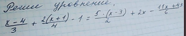 Реши уравнение (x-4)/3 + 2(x+1)/4 - 1 = 5(x-3)/2 + 2x - (11x + 43)/6