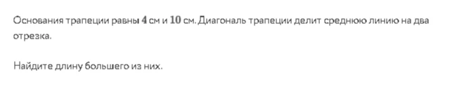 Основания трапеции равны 4 см и 10 см. Диагональ трапеции делит среднюю линию на два отрезка. Найдите длину большего из них.