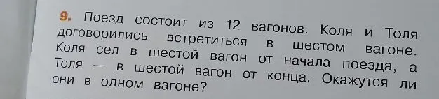 9. Поезд состоит из 12 вагонов. Коля и Толя договорились встретиться в шестом вагоне. Коля сел в шестой вагон от начала поезда, а Толя — в шестой вагон от конца. Окажутся ли они в одном вагоне?