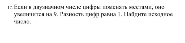 17. Если в двузначном числе цифры поменять местами, оно увеличится на 9. Разность цифр равна 1. Найдите исходное число.