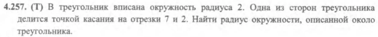 4.257. (Т) В треугольник вписана окружность радиуса 2. Одна из сторон треугольника делится точкой касания на отрезки 7 и 2. Найти радиус окружности, описанной около треугольника.