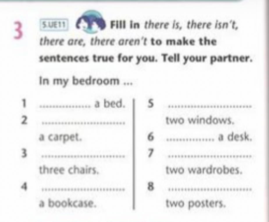 Fill in there is, there isn't, there are, there aren't to make the sentences true for you. Tell your partner.
