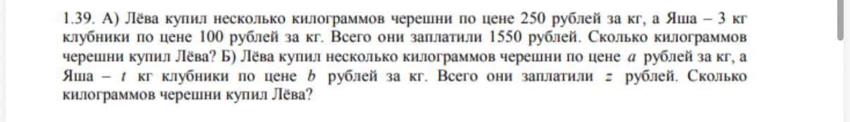 1.39. А) Лёва купил несколько килограммов черешни по цене 250 рублей за кг, а Яша – 3 кг клубники по цене 100 рублей за кг. Всего они заплатили 1550 рублей. Сколько килограммов черешни купил Лёва?