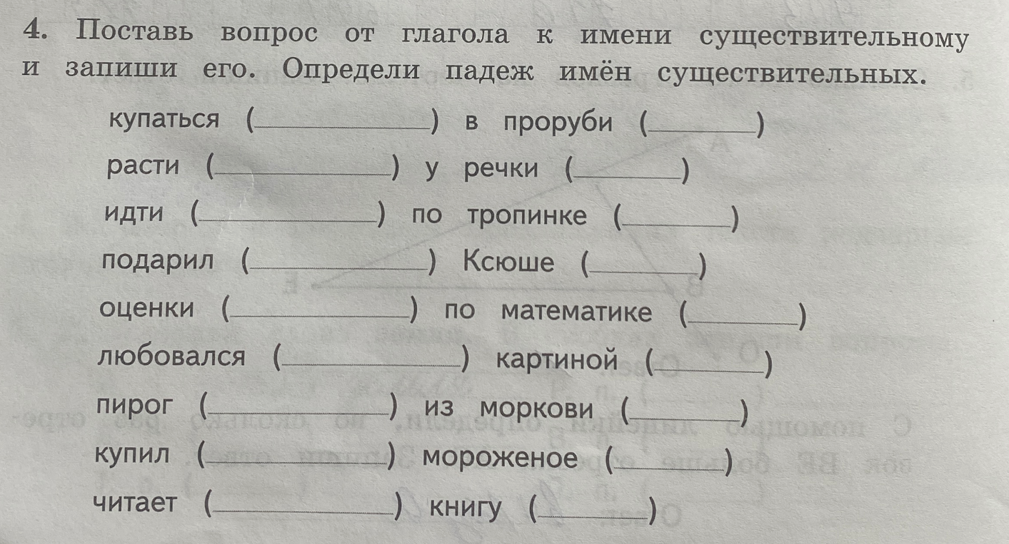 4. Поставь вопрос от глагола к имени существительному и запиши его. Определи падеж имён существительных.