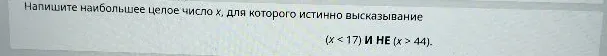 Напишите наибольшее целое число x, для которого истинно высказывание (x < 17) И НЕ (x > 44).