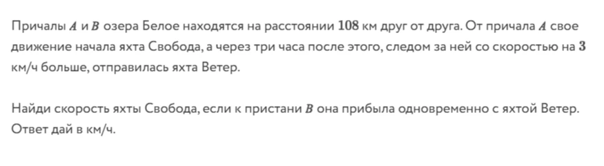 Причалы А и В озера Белое находятся на расстоянии 108 км друг от друга. От причала А свое движение начала яхта Свобода, а через три часа после этого, следом за ней со скоростью на 3 км/ч больше, отправилась яхта Ветер.