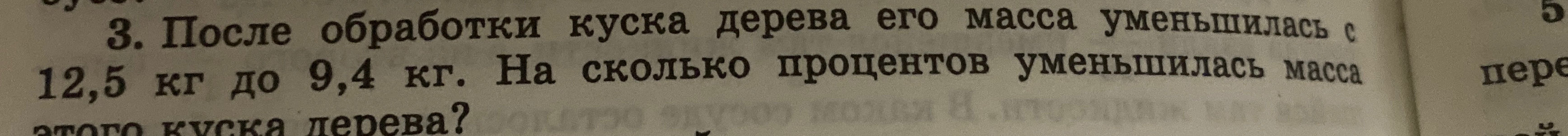3. После обработки куска дерева его масса уменьшилась с 12,5 кг до 9,4 кг. На сколько процентов уменьшилась масса этого куска дерева?