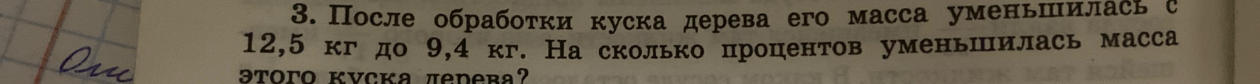 3. После обработки куска дерева его масса уменьшилась с 12,5 кг до 9,4 кг. На сколько процентов уменьшилась масса этого куска дерева?