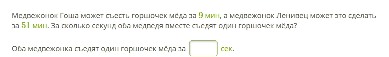 Медвежонок Гоша может съесть горшочек мёда за 9 мин, а медвежонок Ленивец может это сделать за 51 мин. За сколько секунд оба медведя вместе съедят один горшочек мёда?