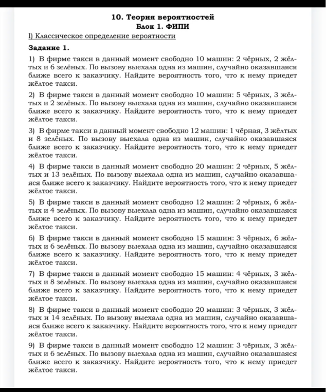 1) В фирме такси в данный момент свободно 10 машин: 2 чёрных, 2 жёлтых и 6 зелёных. По вызову выехала одна из машин, случайно оказавшаяся ближе всего к заказчику. Найдите вероятность того, что к нему приедет жёлтое такси.