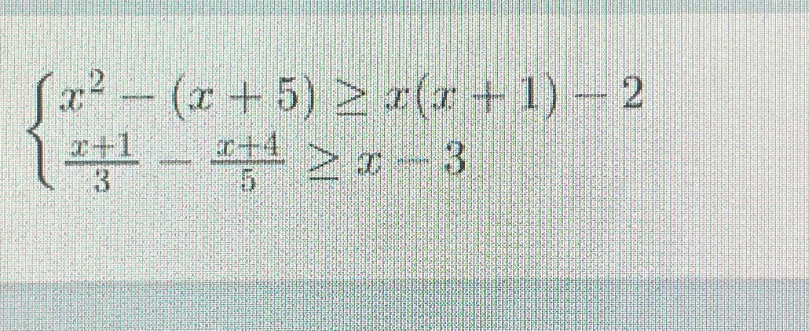 Решите систему неравенств: x^2 - (x + 5) >= x(x + 1) - 2; (x + 1)/3 - (x + 4)/5 >= x - 3