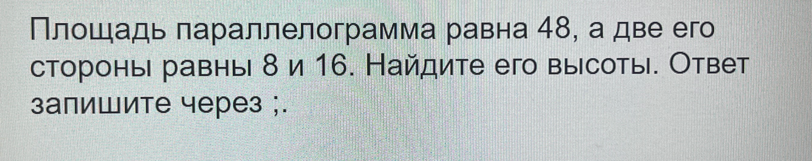 Площадь параллелограмма равна 48, а две его стороны равны 8 и 16. Найдите его высоты. Ответ запишите через ;.