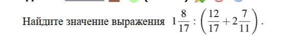 Найдите значение выражения 1 8/17 : (12/17 + 2 7/11).