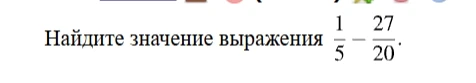 Найдите значение выражения 1/5 - 27/20.