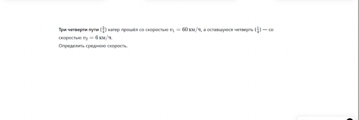 Три четверти пути (3/4) катер прошёл со скоростью v1 = 60 км/ч, а оставшуюся четверть (1/4) — со скоростью v2 = 6 км/ч. Определить среднюю скорость.