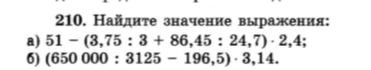 210. Найдите значение выражения: а) 51 - (3,75 : 3 + 86,45 : 24,7) · 2,4; б) (650 000 : 3125 - 196,5) · 3,14.