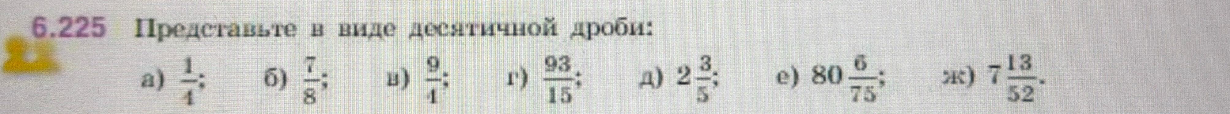 6.225 Представьте в виде десятичной дроби: а) 1/4; б) 7/8; в) 9/4; г) 93/15; д) 2 3/5; е) 80 6/75; ж) 7 13/52.