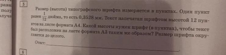 Размер (высота) типографского шрифта измеряется в пунктах. Один пункт равен 1/72 дюйма, то есть 0,3528 мм. Текст напечатан шрифтом высотой 12 пунктов на листе формата А4. Какой высоты нужен шрифт (в пунктах), чтобы текст был расположен на листе формата А3 таким же образом? Размер шрифта округляется до целого.