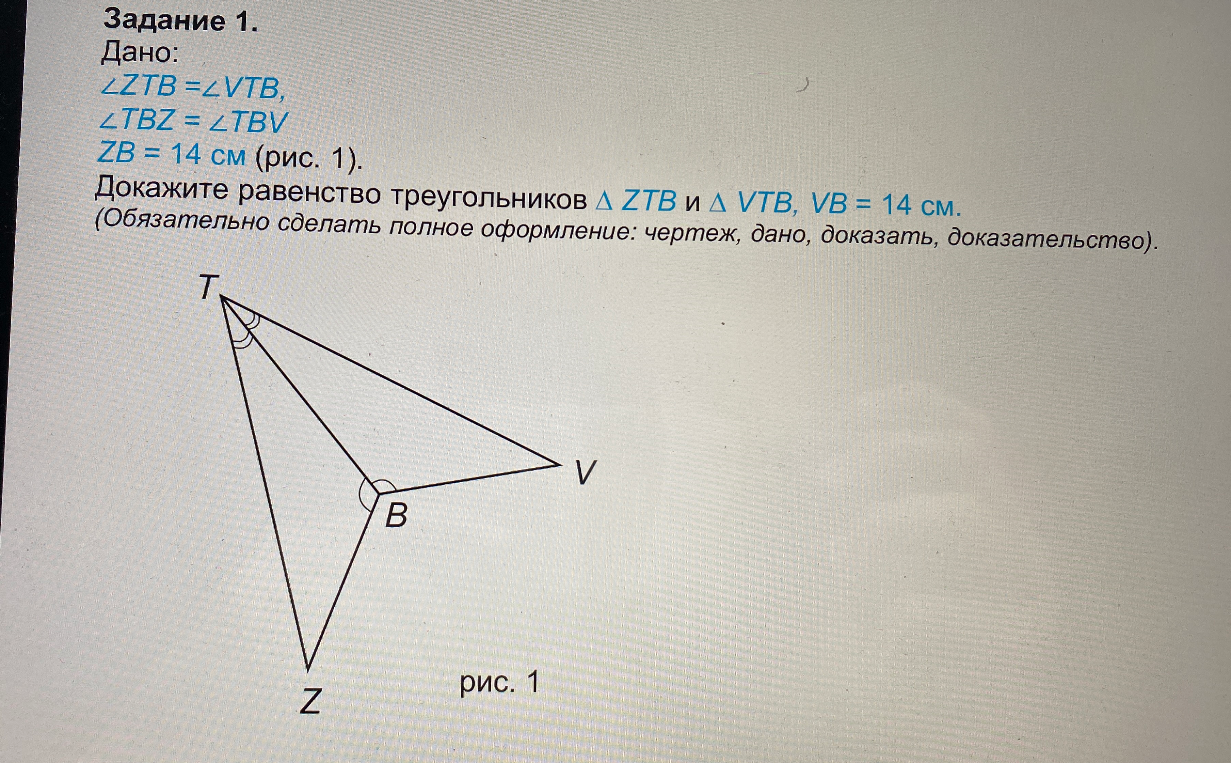 Задание 1. Дано: ∠ZTB = ∠VTB, ∠TBZ = ∠TBV ZB = 14 см (рис. 1). Докажите равенство треугольников Δ ZTB и Δ VTB, VB = 14 см.