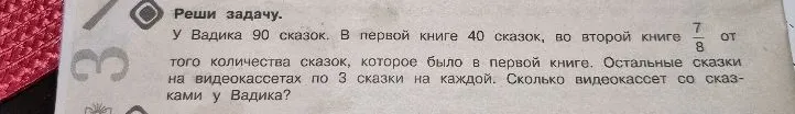 У Вадика 90 сказок. В первой книге 40 сказок, во второй книге 7/8 от того количества сказок, которое было в первой книге. Остальные сказки на видеокассетах по 3 сказки на каждой. Сколько видеокассет со сказками у Вадика?