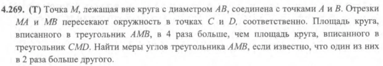 4.269. (Т) Точка M, лежащая вне круга с диаметром AB, соединена с точками A и B. Отрезки MA и MB пересекают окружность в точках C и D, соответственно. Площадь круга, вписанного в треугольник AMB, в 4 раза больше, чем площадь круга, вписанного в треугольник CMD. Найти меры углов треугольника AMB, если известно, что один из них в 2 раза больше другого.