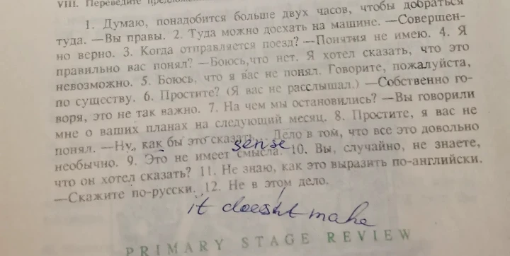 1. Думаю, понадобится больше двух часов, чтобы добраться туда. — Вы правы. 2. Туда можно доехать на машине. — Совершенно верно. 3. Когда отправляется поезд? — Понятия не имею.