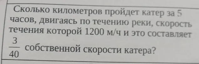 Сколько километров пройдет катер за 5 часов, двигаясь по течению реки, скорость течения которой 1200 м/ч и это составляет 3/40 собственной скорости катера?