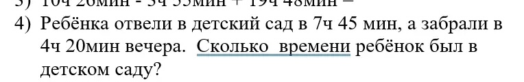 3) 10ч 20мин - 3ч 33мин + 19ч 48мин = 4) Ребёнка отвели в детский сад в 7ч 45 мин, а забрали в 4ч 20мин вечера. Сколько времени ребёнок был в детском саду?