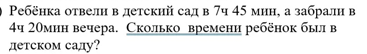 Ребёнка отвели в детский сад в 7ч 45 мин, а забрали в 4ч 20мин вечера. Сколько времени ребёнок был в детском саду?
