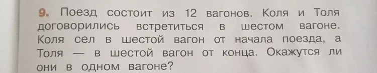 9. Поезд состоит из 12 вагонов. Коля и Толя договорились встретиться в шестом вагоне. Коля сел в шестой вагон от начала поезда, а Толя — в шестой вагон от конца. Окажутся ли они в одном вагоне?