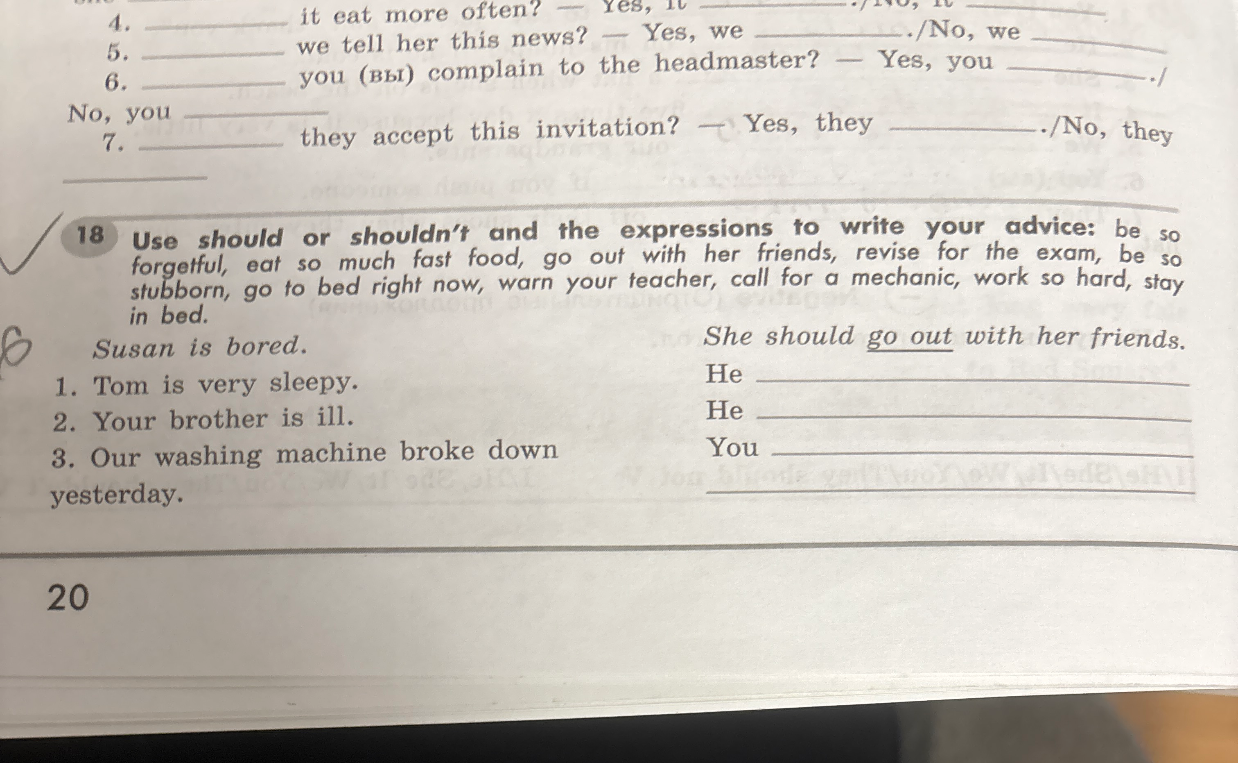 Use should or shouldn't and the expressions to write your advice: be so forgetful, eat so much fast food, go out with her friends, revise for the exam, be so stubborn, go to bed right now, warn your teacher, call for a mechanic, work so hard, stay in bed.