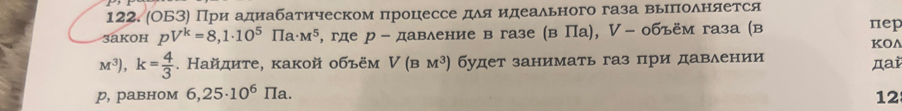 122. (ОБЗ) При адиабатическом процессе для идеального газа выполняется закон pV^k = 8,1 * 10^5 Па*м^5, где p – давление в газе (в Па), V – объём газа (в м^3), k = 4/3. Найдите, какой объём V (в м^3) будет занимать газ при давлении p, равном 6,25 * 10^6 Па.