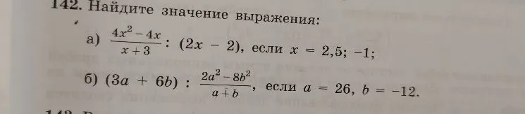 142. Найдите значение выражения: а) 4x^2 - 4x / (x + 3) : (2x - 2), если x = 2,5; -1; б) (3a + 6b) : 2a^2 - 8b^2 / (a + b), если a = 26, b = -12.