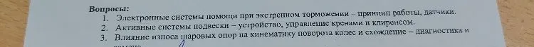 Вопросы: 1. Электронные системы помощи при экстренном торможении – принцип работы, датчики. 2. Активные системы подвески – устройство, управление кренами и клиренсом. 3. Влияние износа шаровых опор на кинематику поворота колес и схождение – диагностика и