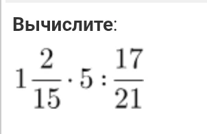 Вычислите: 1 2/15 * 5 : 17/21