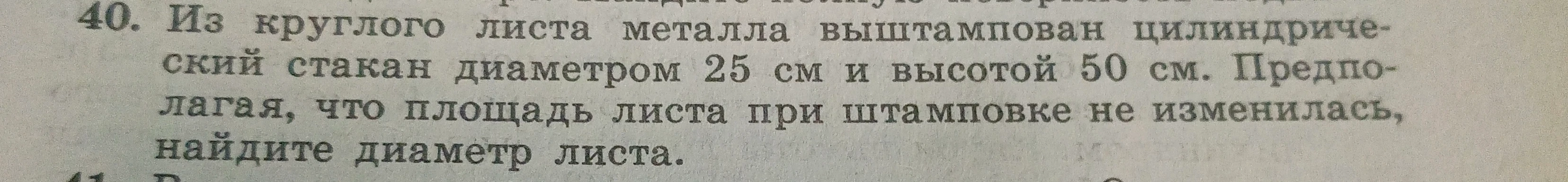 40. Из круглого листа металла выштампован цилиндрический стакан диаметром 25 см и высотой 50 см. Предполагая, что площадь листа при штамповке не изменилась, найдите диаметр листа.