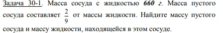 Задача 30-1. Масса сосуда с жидкостью 660 г. Масса пустого сосуда составляет 2/9 от массы жидкости. Найдите массу пустого сосуда и массу жидкости, находящейся в этом сосуде.