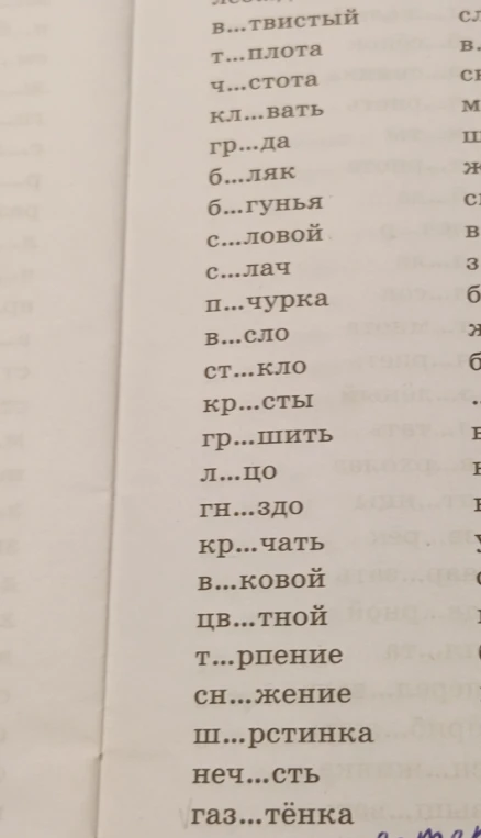 в...твистый
т...плота
ч...стота
кл...вать
гр...да
б...ляк
б...гунья
с...ловой
с...лач
п...чурка
В...сло
ст...кло
кр...сты
гр...шить
л...цо
гн...здо
кр...чать
в...ковой
цв...тной
т...рпение
сн...жение
ш...рстинка
неч...сть
газ...тёнка