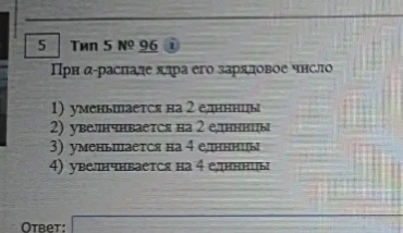 При α-распаде ядра его зарядовое число 1) уменьшается на 2 единицы 2) увеличивается на 2 единицы 3) уменьшается на 4 единицы 4) увеличивается на 4 единицы