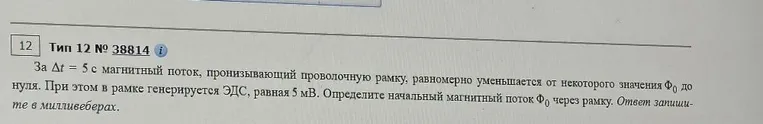 За Δt = 5 с магнитный поток, пронизывающий проволочную рамку, равномерно уменьшается от некоторого значения Φ0 до нуля. При этом в рамке генерируется ЭДС, равная 5 мВ. Определите начальный магнитный поток Φ0 через рамку.