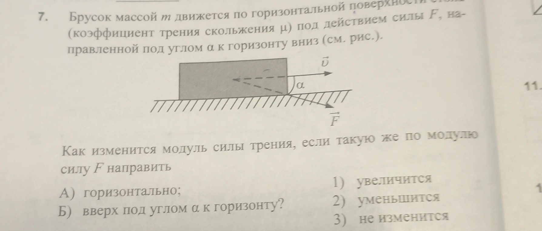Брусок массой m движется по горизонтальной поверхности стола (коэффициент трения скольжения μ) под действием силы F, направленной под углом α к горизонту вниз (см. рис.). Как изменится модуль силы трения, если такую же по модулю силу F направить А) горизонтально; Б) вверх под углом α к горизонту?