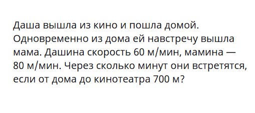 Даша вышла из кино и пошла домой. Одновременно из дома ей навстречу вышла мама. Дашина скорость 60 м/мин, мамина — 80 м/мин. Через сколько минут они встретятся, если от дома до кинотеатра 700 м?
