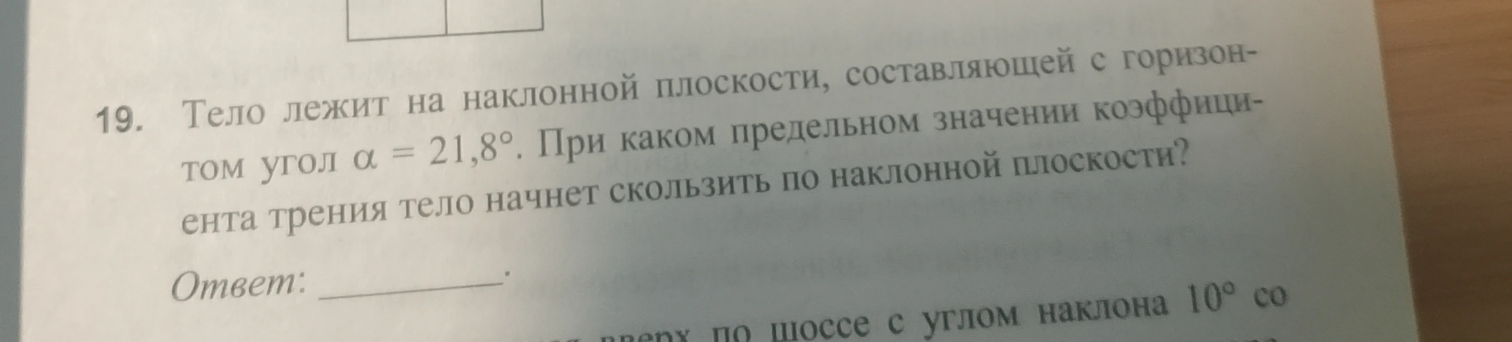 19. Тело лежит на наклонной плоскости, составляющей с горизонтом угол α = 21,8°. При каком предельном значении коэффициента трения тело начнет скользить по наклонной плоскости?