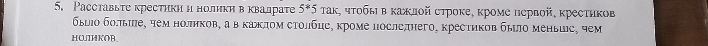 5. Расставьте крестики и нолики в квадрате 5*5 так, чтобы в каждой строке, кроме первой, крестиков было больше, чем ноликов, а в каждом столбце, кроме последнего, крестиков было меньше, чем ноликов.