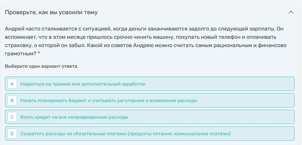 Андрей часто сталкивается с ситуацией, когда деньги заканчиваются задолго до следующей зарплаты. Он вспоминает, что в этом месяце пришлось срочно чинить машину, покупать новый телефон и оплачивать страховку, о которой он забыл. Какой из советов Андрею можно считать самым рациональным и финансово грамотным?