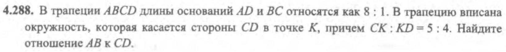 4.288. В трапеции ABCD длины оснований AD и BC относятся как 8 : 1. В трапецию вписана окружность, которая касается стороны CD в точке K, причем CK : KD = 5 : 4. Найдите отношение AB к CD.