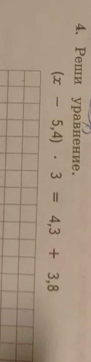 4. Реши уравнение. (x - 5,4) * 3 = 4,3 + 3,8