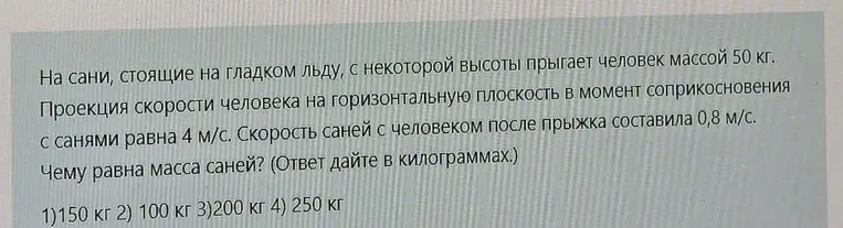На сани, стоящие на гладком льду, с некоторой высоты прыгает человек массой 50 кг. Проекция скорости человека на горизонтальную плоскость в момент соприкосновения с санями равна 4 м/с. Скорость саней с человеком после прыжка составила 0,8 м/с. Чему равна масса саней?