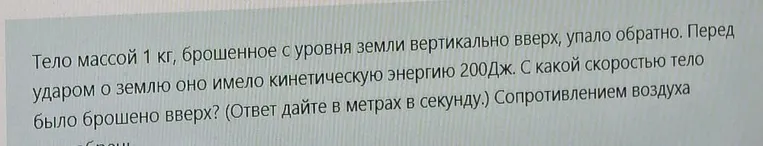 Тело массой 1 кг, брошенное с уровня земли вертикально вверх, упало обратно. Перед ударом о землю оно имело кинетическую энергию 200Дж. С какой скоростью тело было брошено вверх?